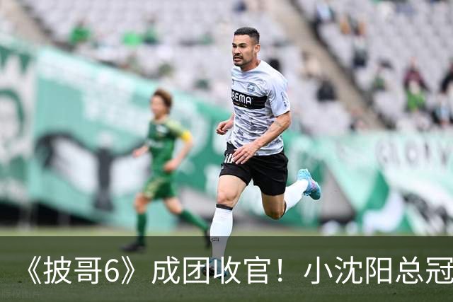 《披哥6》成团收官！小沈阳总冠军，孙楠X-Leader，满江卡位，4人没成团