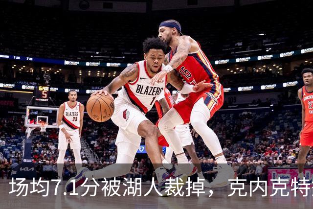 场均7.1分被湖人裁掉，克内克特签尼克斯双向合同