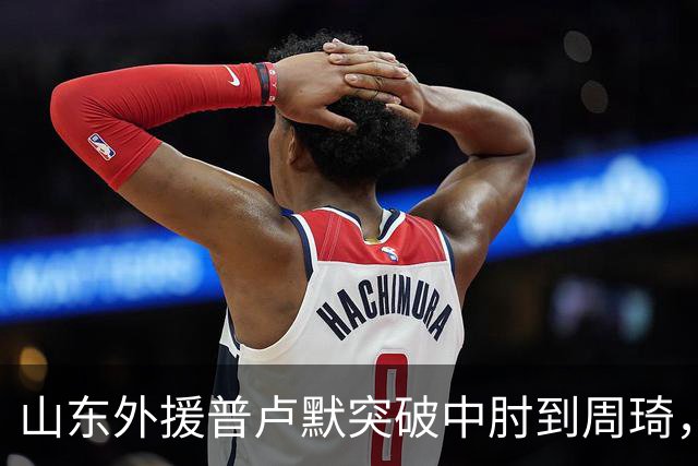 山东外援普卢默突破中肘到周琦，双方发生口角推推搡搡