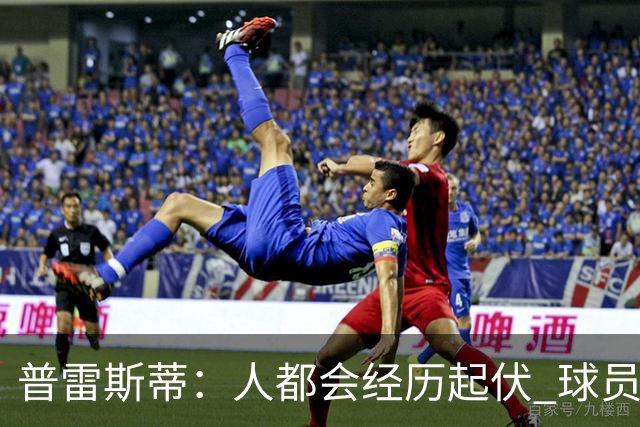 普雷斯蒂：人都会经历起伏 球员会记住你带给他们的感受