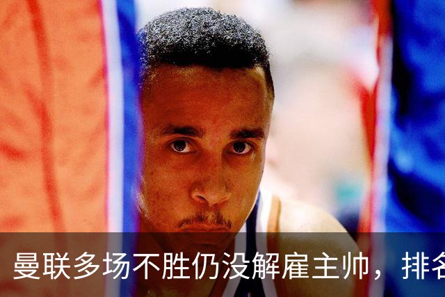曼联多场不胜仍没解雇主帅，排名接近降级区，切尔西一战见分晓