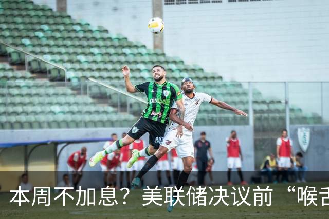 本周不加息？美联储决议前“喉舌”重磅放风！