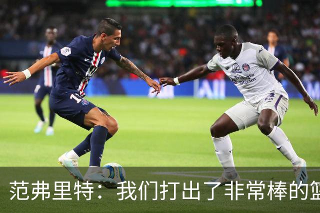 范弗里特：我们打出了非常棒的篮球 球队有着极佳的化学反应