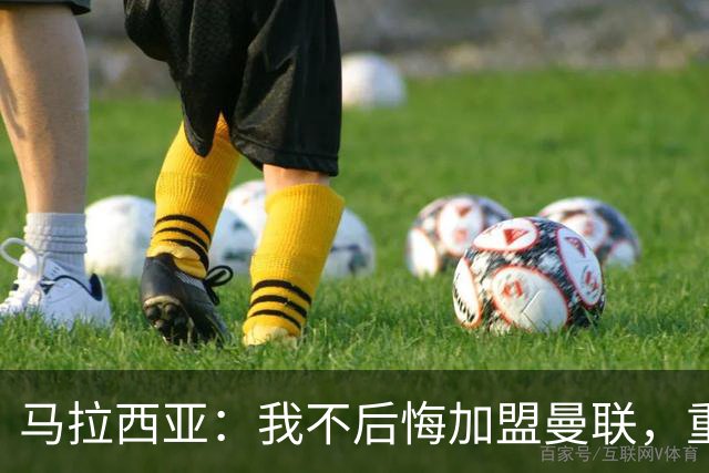 马拉西亚：我不后悔加盟曼联，重来也会作出同样选择