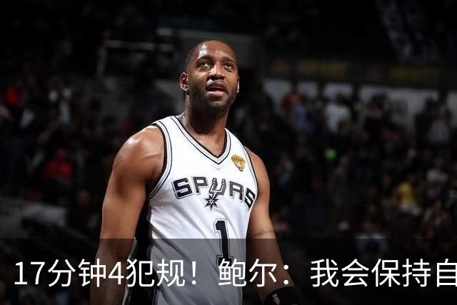 17分钟4犯规！鲍尔：我会保持自己的节奏
